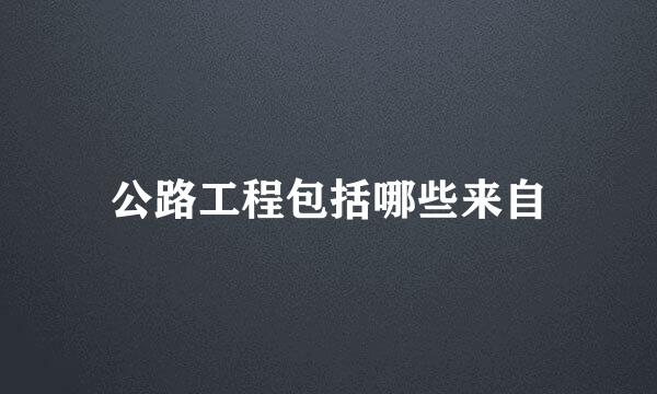 公路工程包括哪些来自