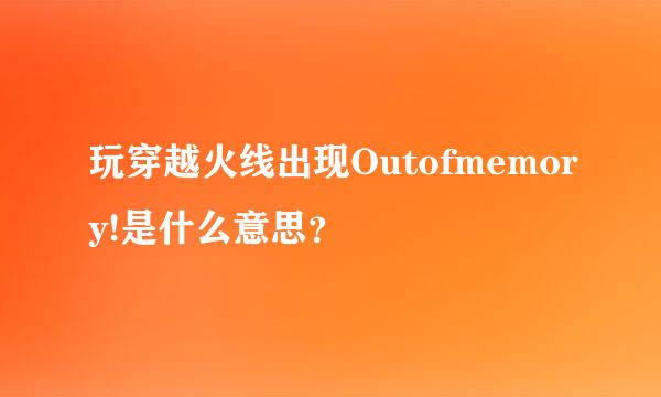 玩穿越火线出现Outofmemory!是什么意思？