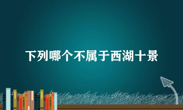 下列哪个不属于西湖十景