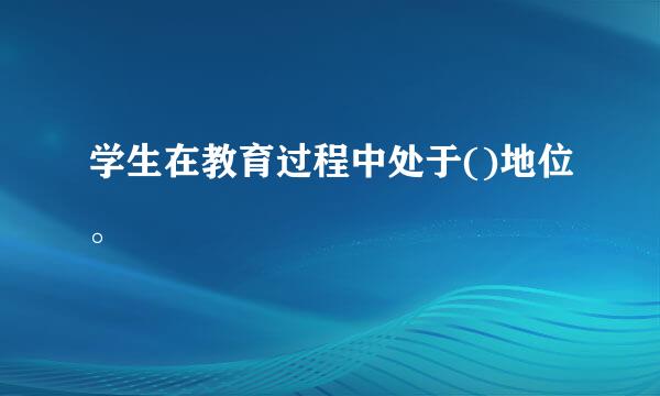 学生在教育过程中处于()地位。