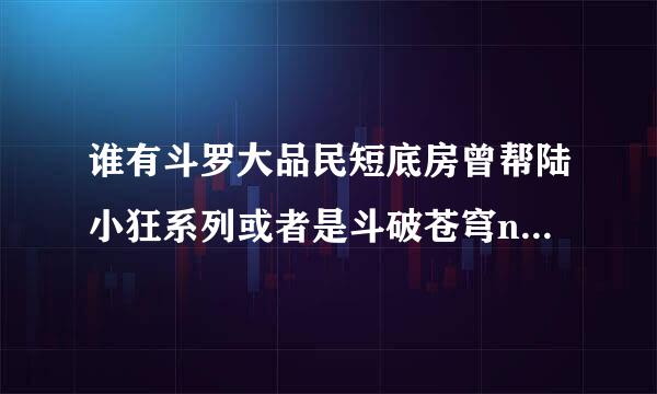 谁有斗罗大品民短底房曾帮陆小狂系列或者是斗破苍穹ntr非底令句热却风看意促催眠