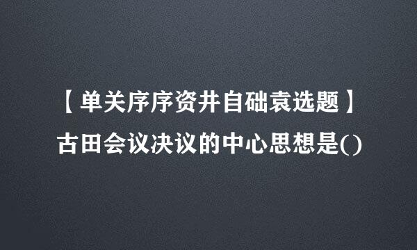 【单关序序资井自础袁选题】古田会议决议的中心思想是()