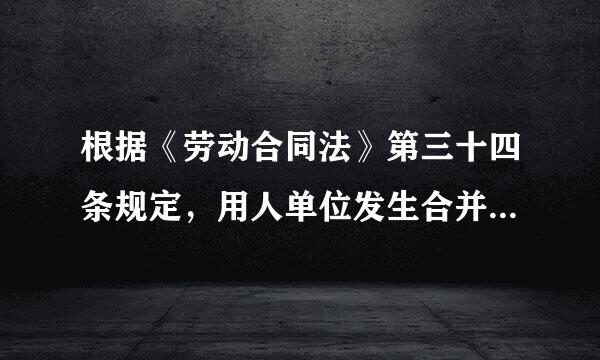 根据《劳动合同法》第三十四条规定，用人单位发生合并或者分立等情况，原劳动合同