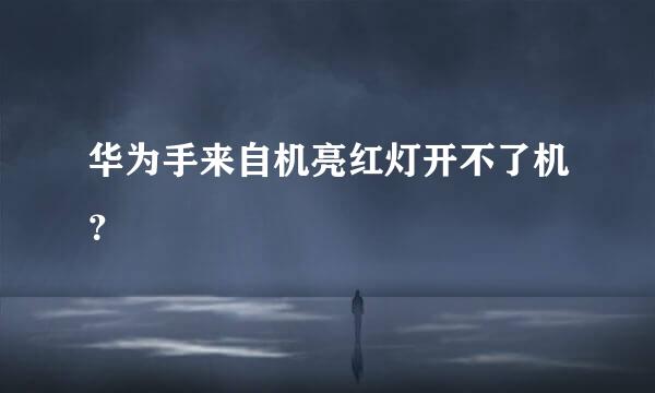 华为手来自机亮红灯开不了机？