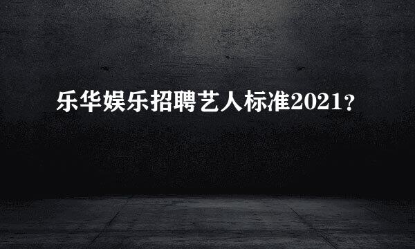 乐华娱乐招聘艺人标准2021？