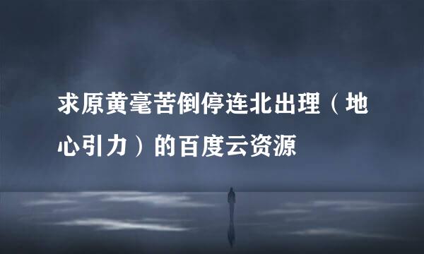 求原黄毫苦倒停连北出理（地心引力）的百度云资源