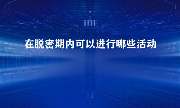 在脱密期内可以进行哪些活动