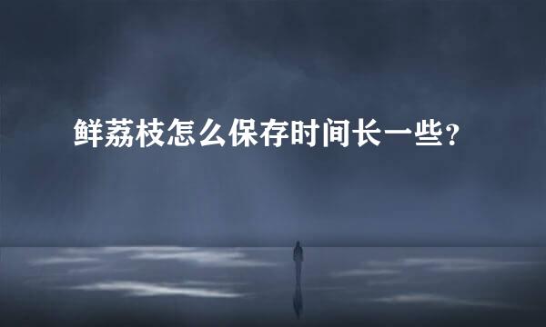 鲜荔枝怎么保存时间长一些？