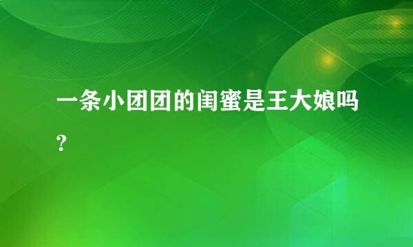 一条小团团的闺蜜是王大娘吗？