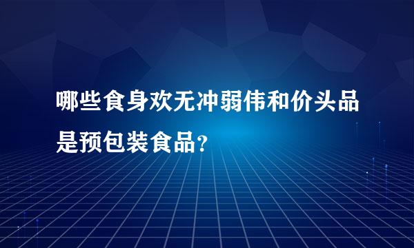 哪些食身欢无冲弱伟和价头品是预包装食品？
