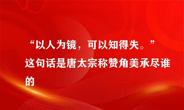 “以人为镜，可以知得失。”这句话是唐太宗称赞角美承尽谁的