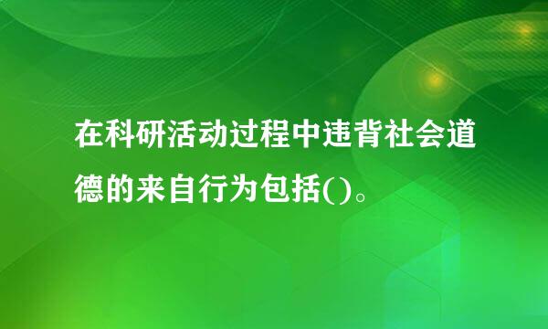 在科研活动过程中违背社会道德的来自行为包括()。