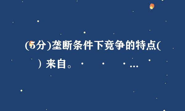 (5分)垄断条件下竞争的特点( ）来自。·	·	·	·	Ｄ. 竞争的手段有政治上的力量纠错得分： 5