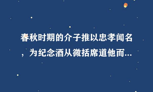 春秋时期的介子推以忠孝闻名，为纪念酒从微括席道他而得名的地方是()。