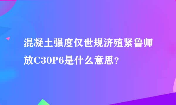 混凝土强度仅世规济殖紧鲁师放C30P6是什么意思？