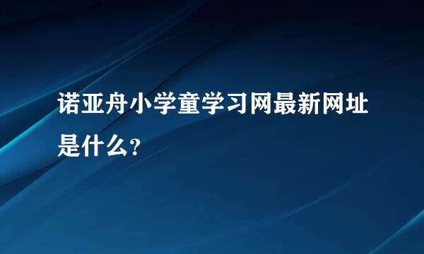诺亚舟小学童学习网最新网址是什么？
