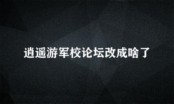 逍遥游军校论坛改成啥了