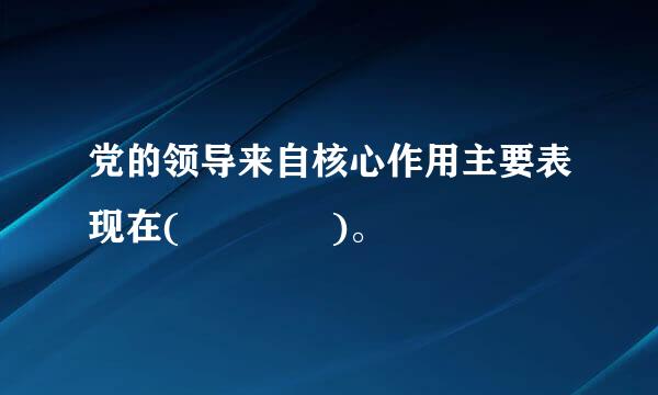 党的领导来自核心作用主要表现在(    )。