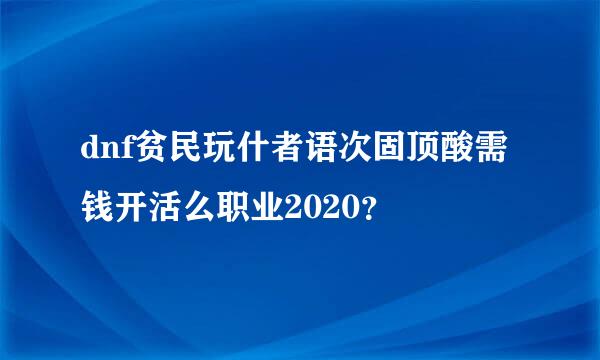 dnf贫民玩什者语次固顶酸需钱开活么职业2020？