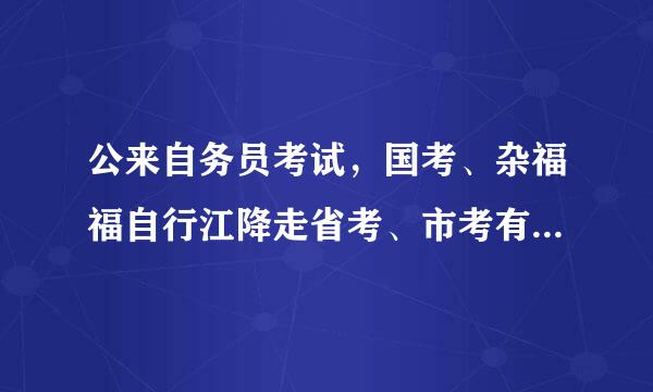 公来自务员考试，国考、杂福福自行江降走省考、市考有什么区别？
