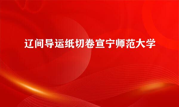 辽间导运纸切卷宣宁师范大学