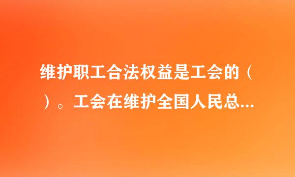 维护职工合法权益是工会的（）。工会在维护全国人民总体利益的同时，代表和维护职工的合法权益。