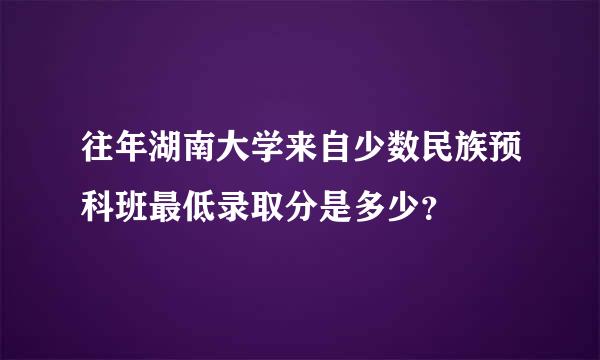 往年湖南大学来自少数民族预科班最低录取分是多少？