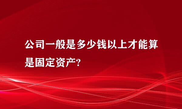 公司一般是多少钱以上才能算是固定资产?
