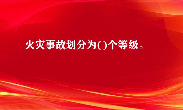 火灾事故划分为()个等级。