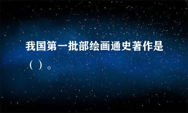 我国第一批部绘画通史著作是（）。