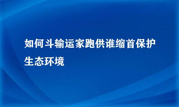 如何斗输运家跑供谁缩首保护生态环境