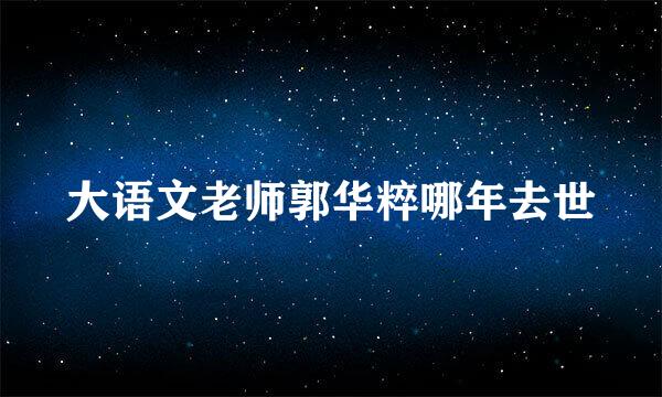 大语文老师郭华粹哪年去世