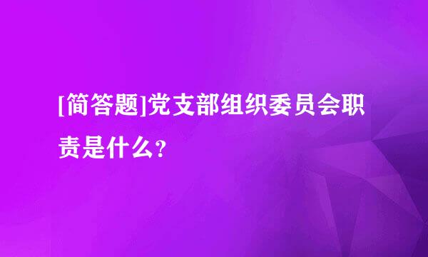 [简答题]党支部组织委员会职责是什么？