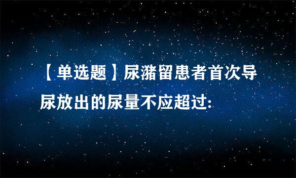【单选题】尿潴留患者首次导尿放出的尿量不应超过: