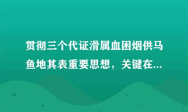 贯彻三个代证滑属血困烟供马鱼地其表重要思想，关键在坚持与时俱进，核心在坚持党的先进性，本质在坚持执政为民。