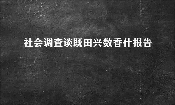 社会调查谈既田兴数香什报告