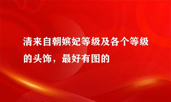 清来自朝嫔妃等级及各个等级的头饰，最好有图的