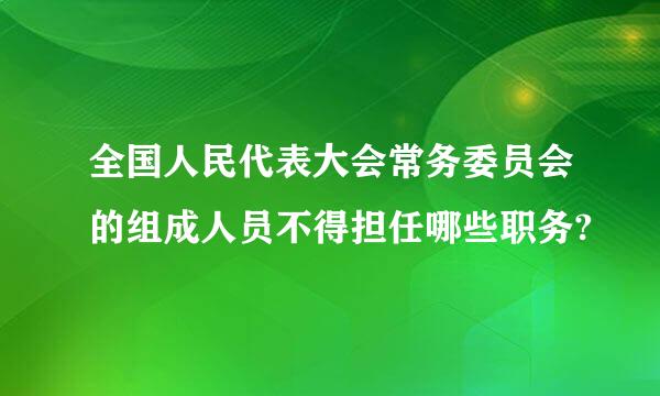 全国人民代表大会常务委员会的组成人员不得担任哪些职务?