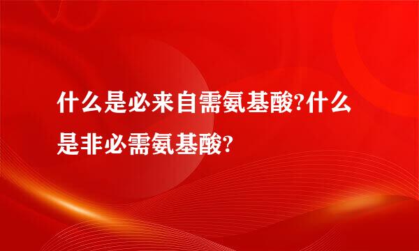 什么是必来自需氨基酸?什么是非必需氨基酸?