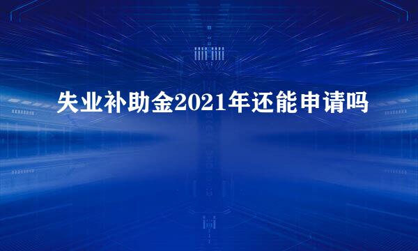 失业补助金2021年还能申请吗