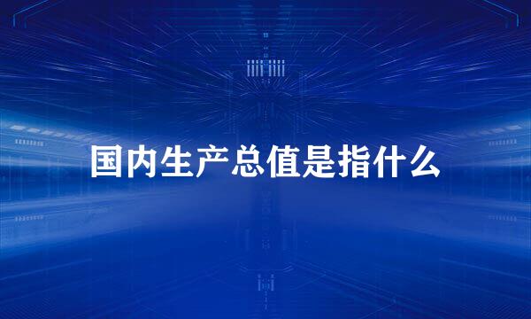 国内生产总值是指什么