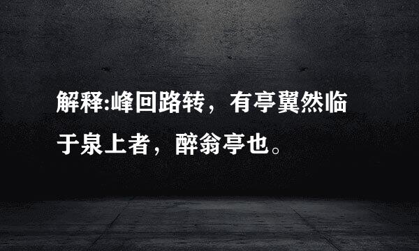 解释:峰回路转，有亭翼然临于泉上者，醉翁亭也。