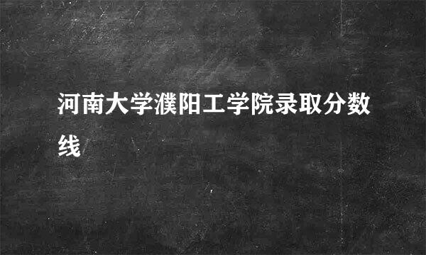 河南大学濮阳工学院录取分数线