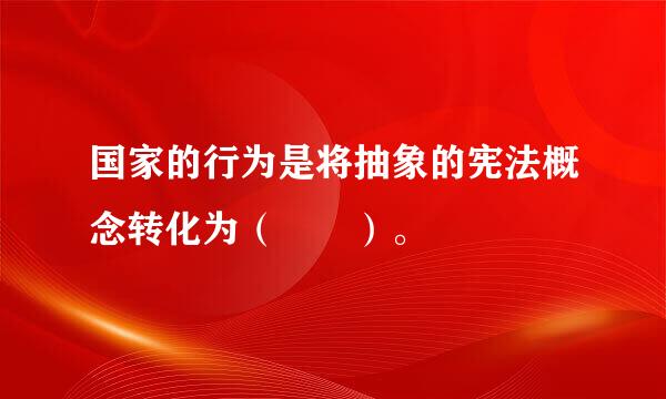 国家的行为是将抽象的宪法概念转化为（  ）。