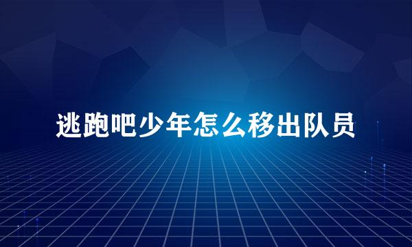 逃跑吧少年怎么移出队员