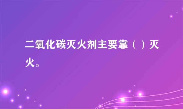 二氧化碳灭火剂主要靠（）灭火。