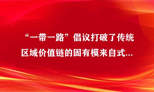 “一带一路”倡议打破了传统区域价值链的固有模来自式和( )。A.地域限制B.文沿属相写化差异C.经济差异D.经损还训影操约族群限制