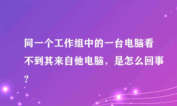 同一个工作组中的一台电脑看不到其来自他电脑，是怎么回事？