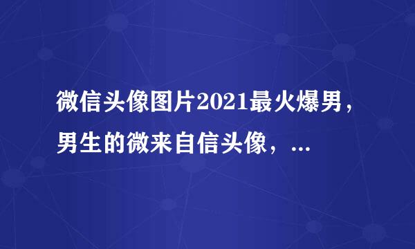 微信头像图片2021最火爆男，男生的微来自信头像，用什么好？