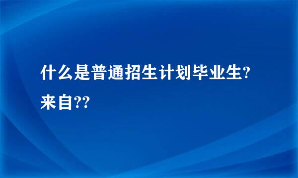 什么是普通招生计划毕业生?来自??